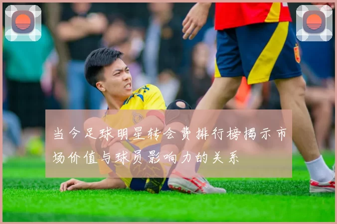 当今足球明星转会费排行榜揭示市场价值与球员影响力的关系