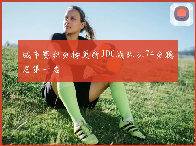 城市赛积分榜更新JDG战队以74分稳居第一名