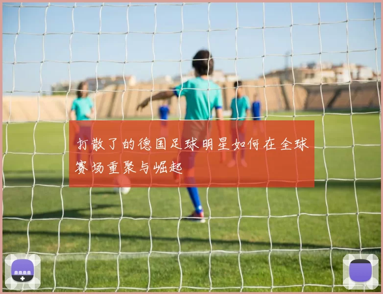 打散了的德国足球明星如何在全球赛场重聚与崛起