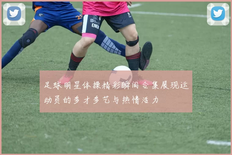 足球明星体操精彩瞬间合集展现运动员的多才多艺与热情活力