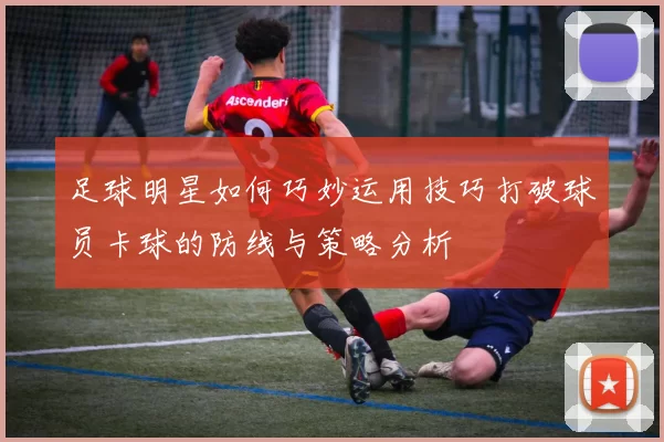 足球明星如何巧妙运用技巧打破球员卡球的防线与策略分析