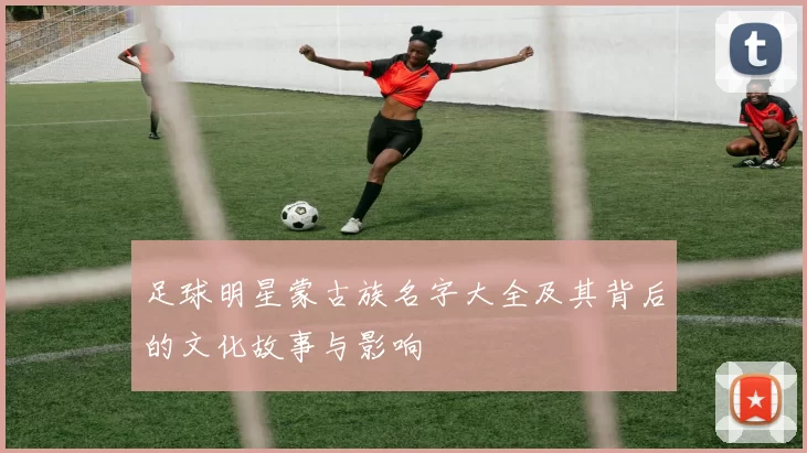 足球明星蒙古族名字大全及其背后的文化故事与影响