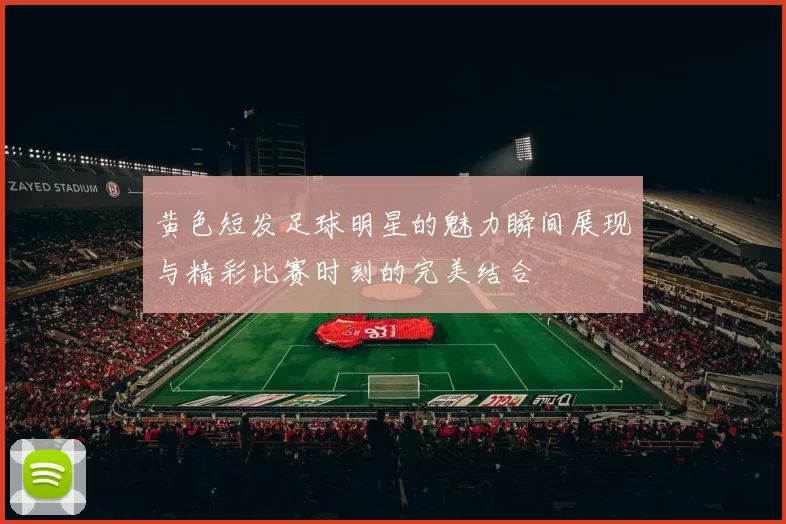 黄色短发足球明星的魅力瞬间展现与精彩比赛时刻的完美结合