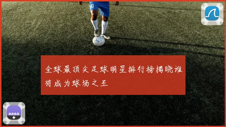 全球最顶尖足球明星排行榜揭晓谁将成为球场之王