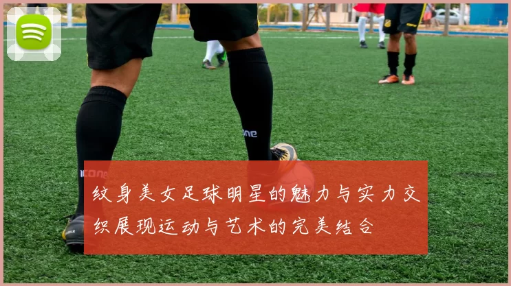 纹身美女足球明星的魅力与实力交织展现运动与艺术的完美结合