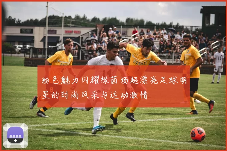 粉色魅力闪耀绿茵场超漂亮足球明星的时尚风采与运动激情