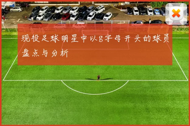 现役足球明星中以g字母开头的球员盘点与分析