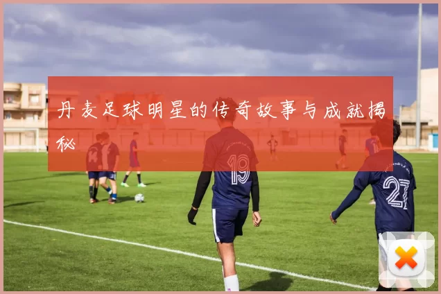 丹麦足球明星的传奇故事与成就揭秘