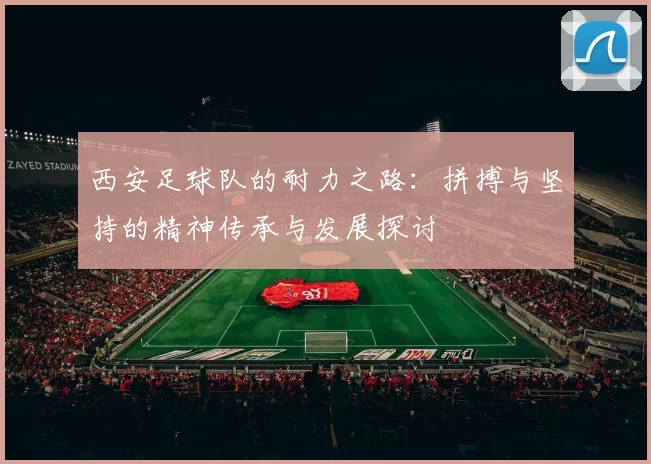 西安足球队的耐力之路：拼搏与坚持的精神传承与发展探讨