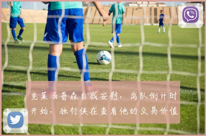 克莱汤普森自我安慰，离队倒计时开始，独行侠在查看他的交易价值