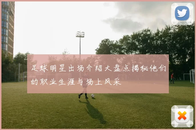 足球明星出场介绍大盘点揭秘他们的职业生涯与场上风采