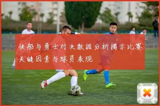 快船与勇士对决数据分析揭示比赛关键因素与球员表现