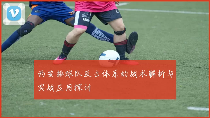 西安排球队反击体系的战术解析与实战应用探讨