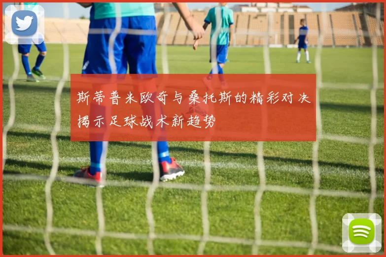 斯蒂普米欧奇与桑托斯的精彩对决揭示足球战术新趋势