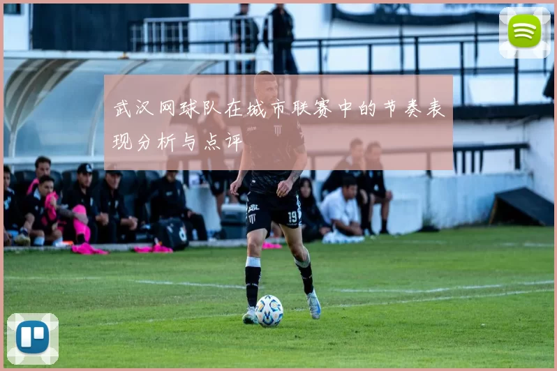 武汉网球队在城市联赛中的节奏表现分析与点评