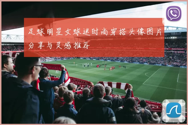 足球明星女球迷时尚穿搭头像图片分享与灵感推荐