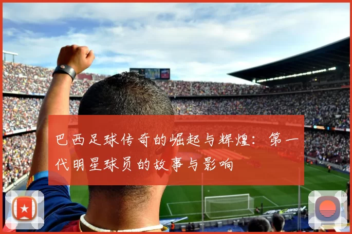 巴西足球传奇的崛起与辉煌：第一代明星球员的故事与影响