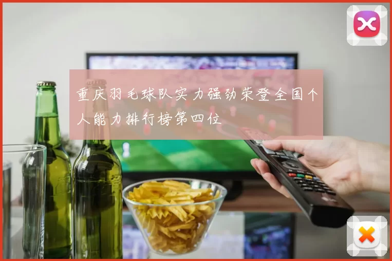重庆羽毛球队实力强劲荣登全国个人能力排行榜第四位