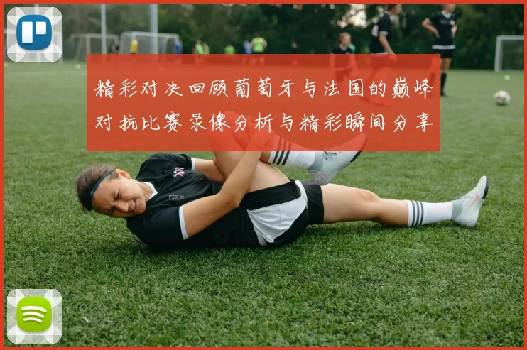 精彩对决回顾葡萄牙与法国的巅峰对抗比赛录像分析与精彩瞬间分享