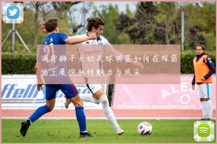 满背狮子头的足球明星如何在绿茵场上展现独特魅力与风采