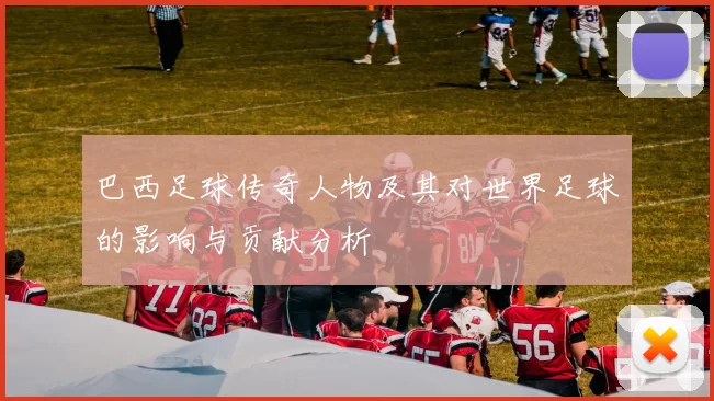 巴西足球传奇人物及其对世界足球的影响与贡献分析
