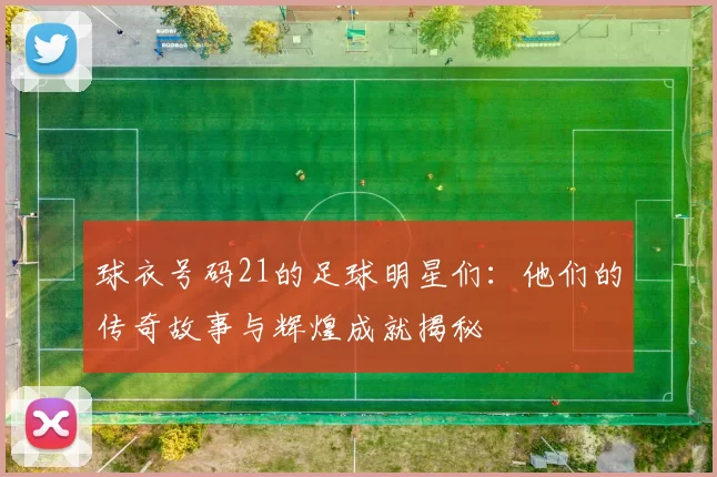 球衣号码21的足球明星们：他们的传奇故事与辉煌成就揭秘