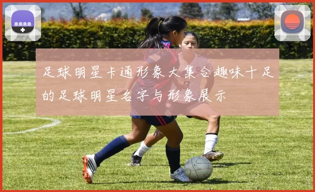 足球明星卡通形象大集合趣味十足的足球明星名字与形象展示