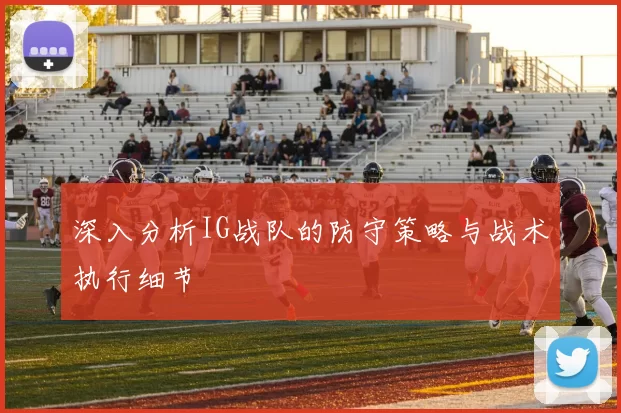 深入分析IG战队的防守策略与战术执行细节