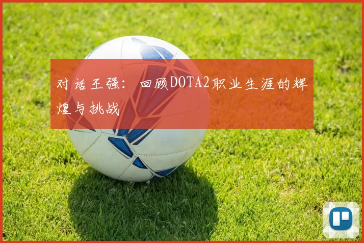 对话王强：回顾DOTA2职业生涯的辉煌与挑战