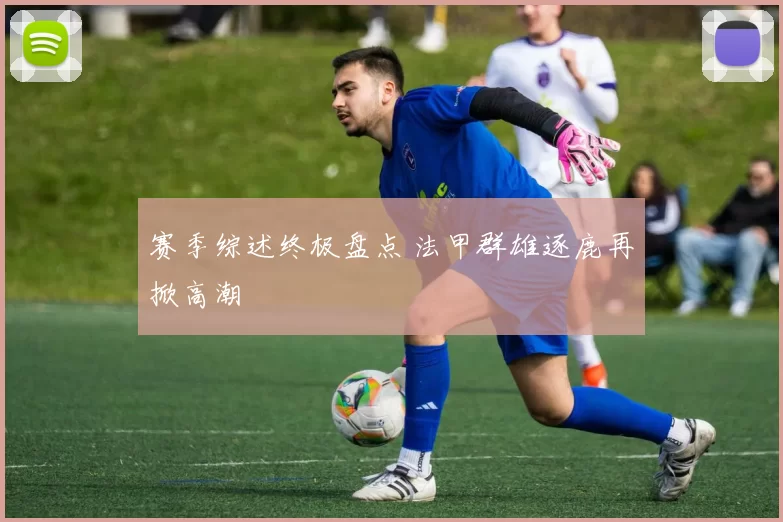 赛季综述终极盘点 法甲群雄逐鹿再掀高潮