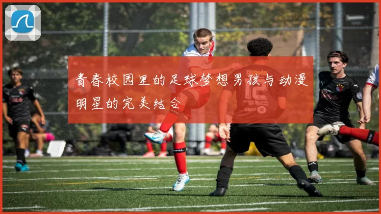 青春校园里的足球梦想男孩与动漫明星的完美结合