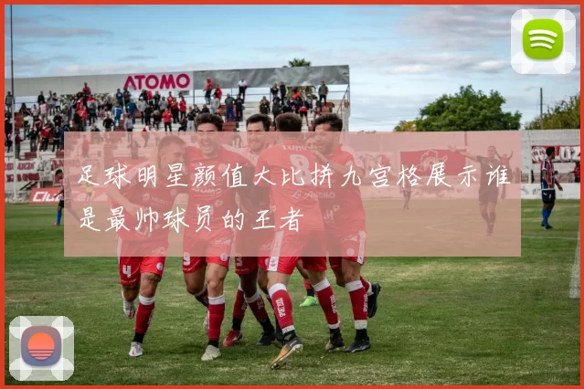 足球明星颜值大比拼九宫格展示谁是最帅球员的王者