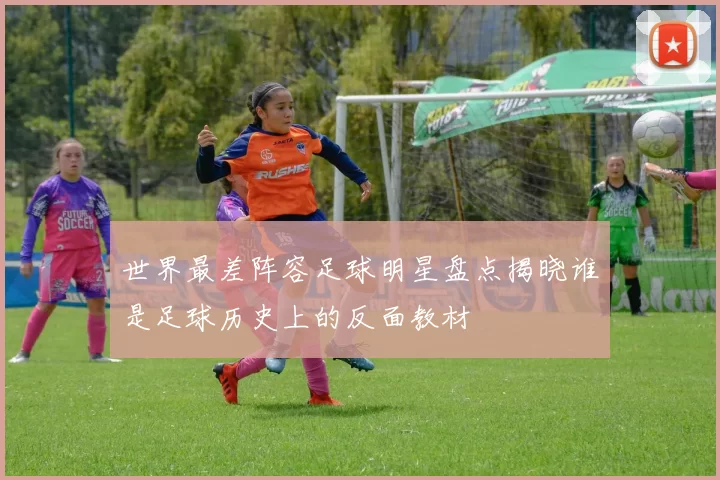 世界最差阵容足球明星盘点揭晓谁是足球历史上的反面教材