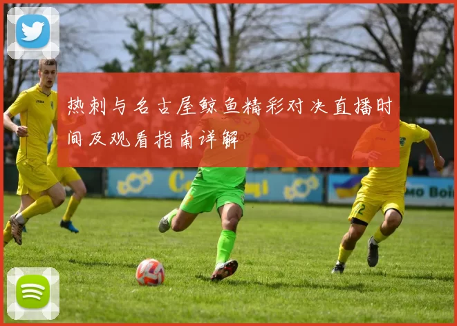热刺与名古屋鲸鱼精彩对决直播时间及观看指南详解