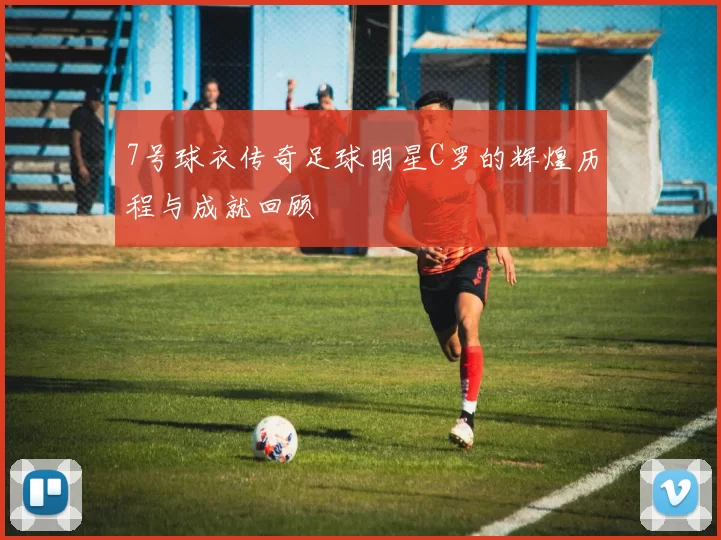 7号球衣传奇足球明星C罗的辉煌历程与成就回顾