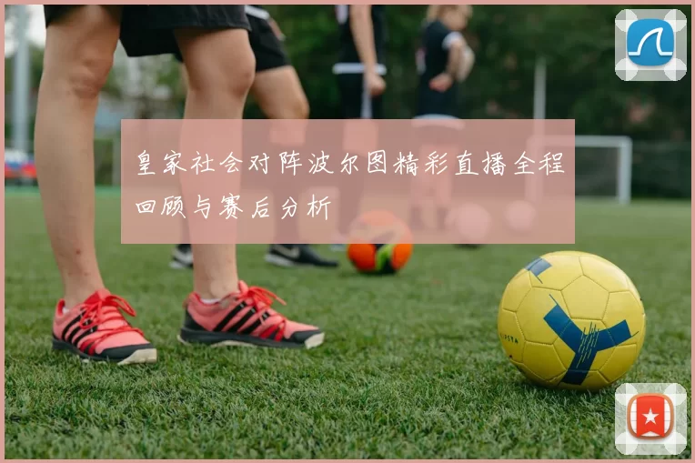皇家社会对阵波尔图精彩直播全程回顾与赛后分析