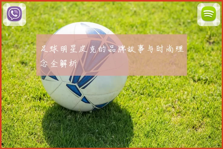 足球明星皮克的品牌故事与时尚理念全解析