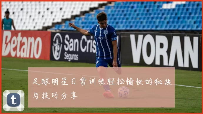 足球明星日常训练轻松愉快的秘诀与技巧分享