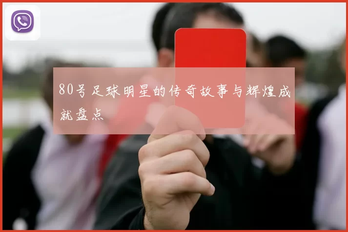 80号足球明星的传奇故事与辉煌成就盘点