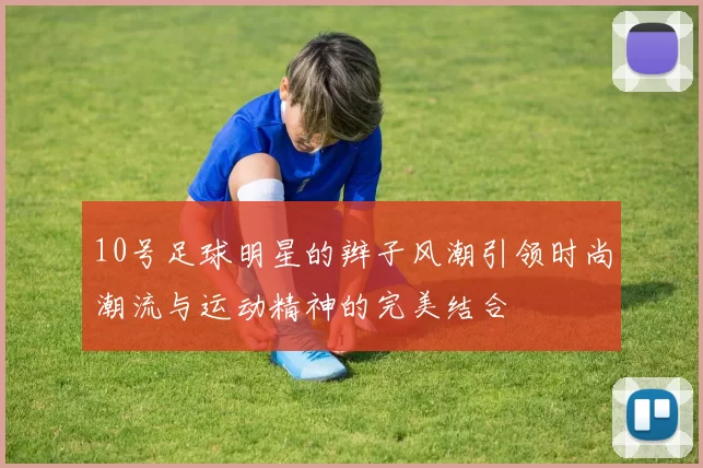 10号足球明星的辫子风潮引领时尚潮流与运动精神的完美结合