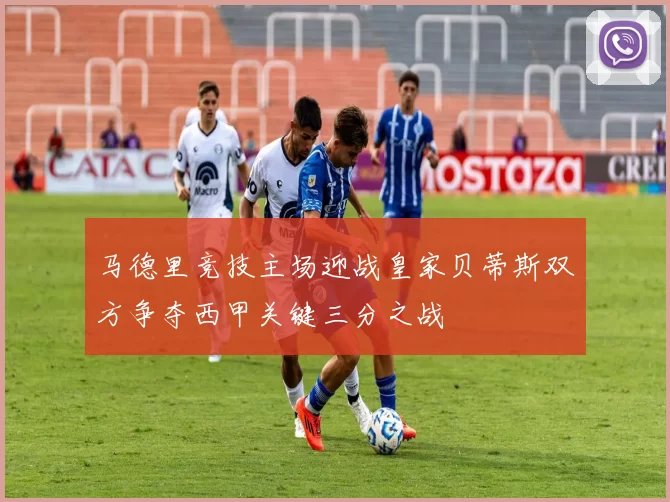 马德里竞技主场迎战皇家贝蒂斯双方争夺西甲关键三分之战