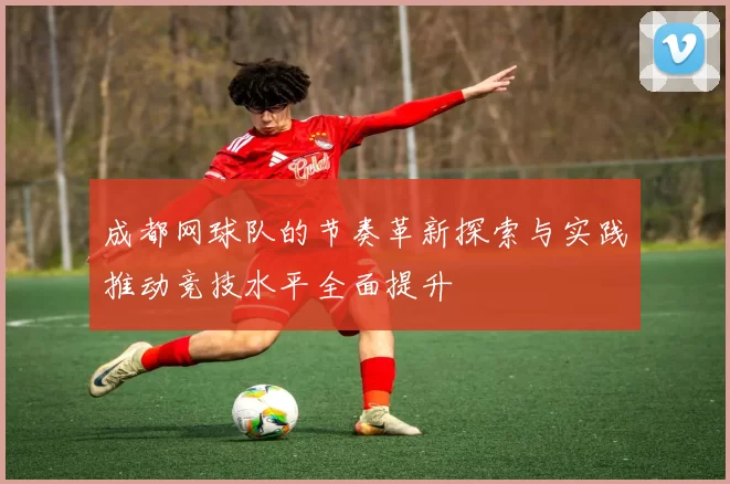 成都网球队的节奏革新探索与实践推动竞技水平全面提升