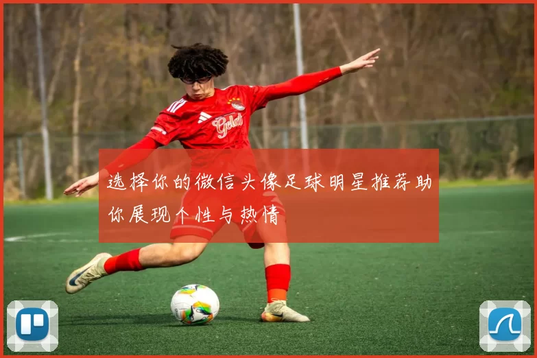 选择你的微信头像足球明星推荐助你展现个性与热情