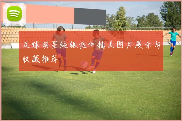 足球明星纯银挂件精美图片展示与收藏推荐